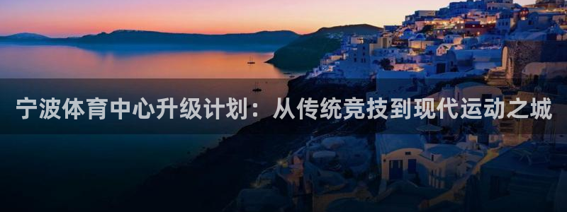 意昂4集团简介：宁波体育中心升级计划：从传统竞技到现