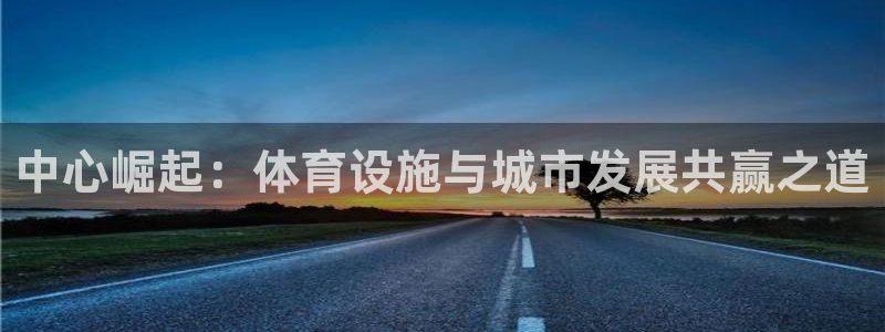 意昂4娱乐首页网站大全：中心崛起：体育设施与城市发展