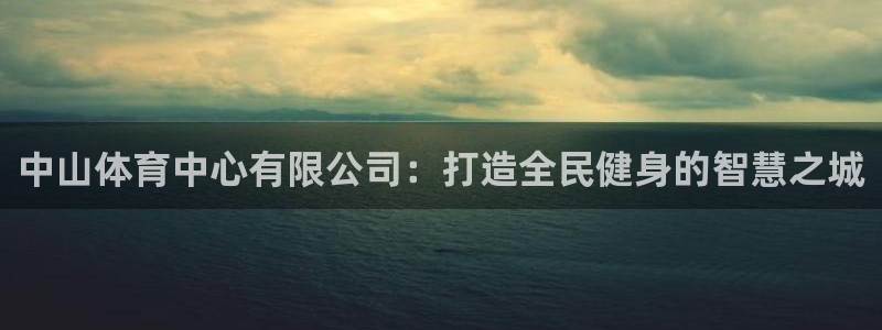 意昂4娱乐平台：中山体育中心有限公司：打造全民健身的智慧之城