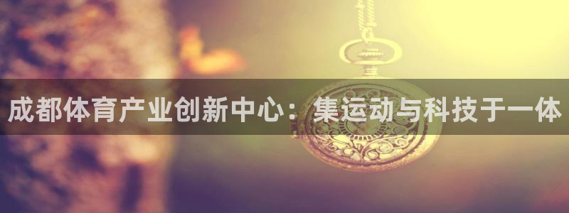 意昂体育4招商电话是多少号码：成都体育产业创新中心：集运动与