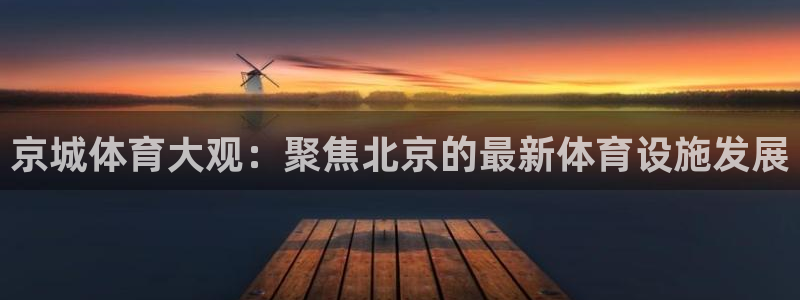 意昂体育4平台假的吗是真的吗：京城体育大观：聚焦北京