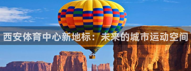 意昂4集团简介：西安体育中心新地标：未来的城市运动空