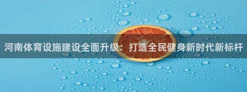 意昂体育4招商电话号码查询：河南体育设施建设全面升级：打造全