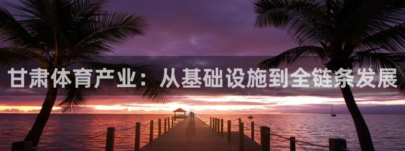 意昂体育4招商电话号码是多少：甘肃体育产业：从基础设