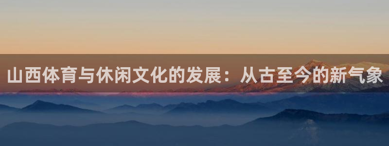 意昂体育4平台是正规平台吗：山西体育与休闲文化的发展