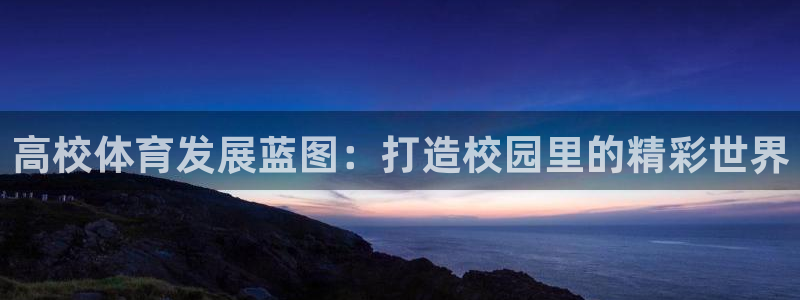 意昂体育4平台假的吗是真的吗：高校体育发展蓝图：打造