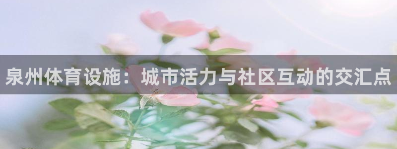 意昂体育4招商电话号码查询是多少：泉州体育设施：城市活力与社