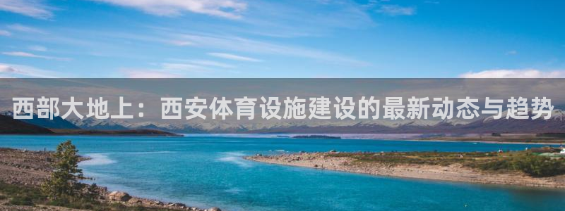 意昂4开户：西部大地上：西安体育设施建设的最新动态与趋势