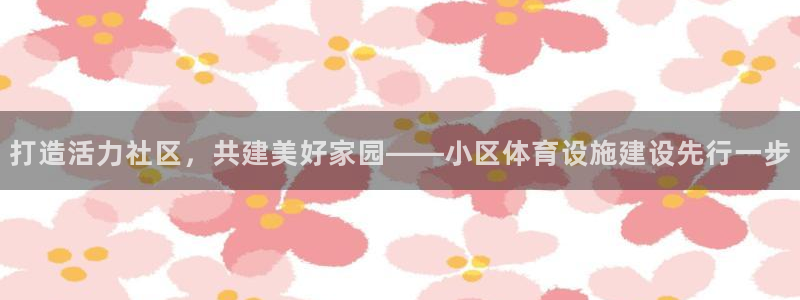 意昂4代理：打造活力社区，共建美好家园——小区体育设