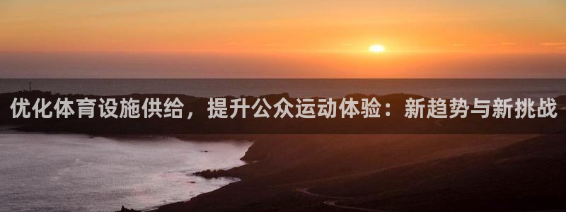 意昂4科技：优化体育设施供给，提升公众运动体验：新趋