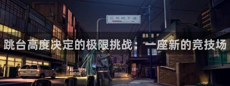 意昂4官网：跳台高度决定的极限挑战：一座新的竞技场