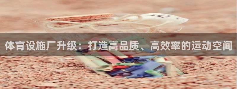 意昂体育4招商电话号码是多少号：体育设施厂升级：打造