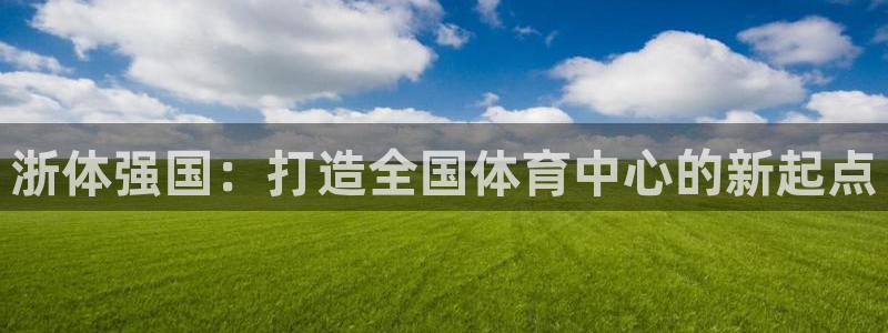 意昂体育4平台是正规平台吗安全吗：浙体强国：打造全国