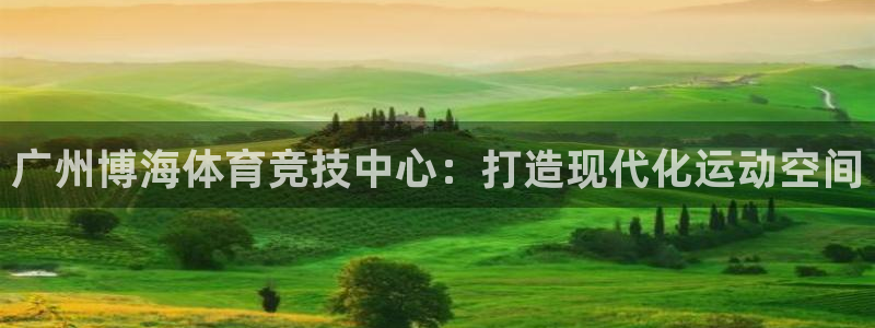 意昂体育4官方客服电话：广州博海体育竞技中心：打造现