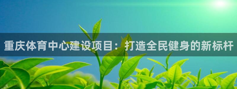意昂体育4开户：重庆体育中心建设项目：打造全民健身的