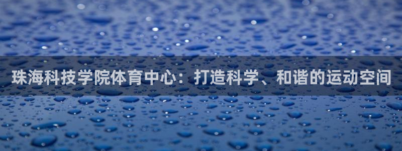 海南意昂体育4发展怎么样：珠海科技学院体育中心：打造科学、和