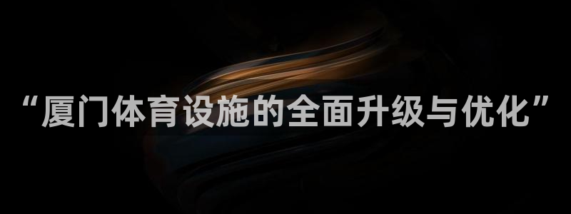 意昂体育4招商：“厦门体育设施的全面升级与优化”