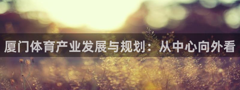 意昂4娱乐代理怎么样：厦门体育产业发展与规划：从中心向外看