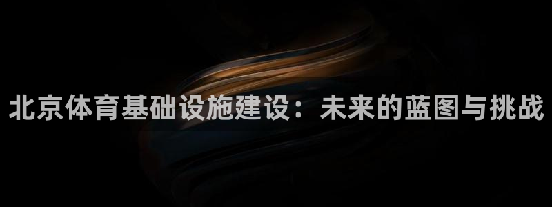 意昂体育4招商电话是多少：北京体育基础设施建设：未来的蓝图与