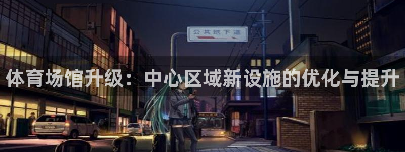 意昂平台体育：体育场馆升级：中心区域新设施的优化与提