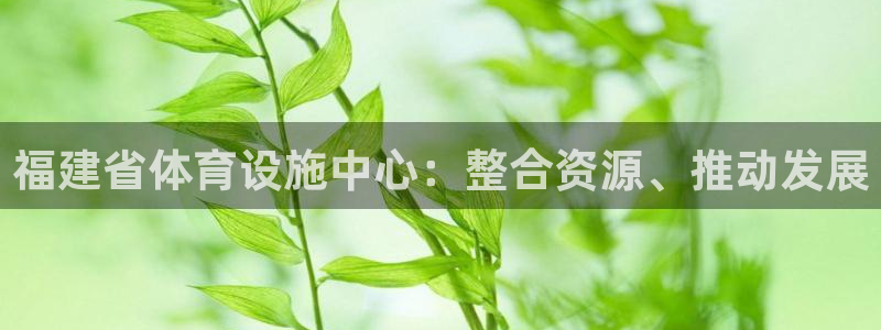 意昂体育4平台注册：福建省体育设施中心：整合资源、推