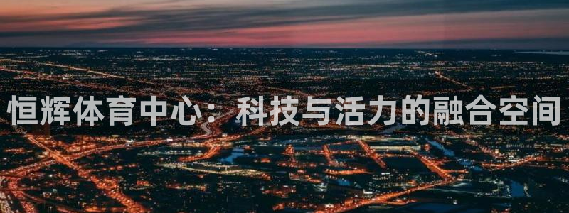意昂4新能源：恒辉体育中心：科技与活力的融合空间