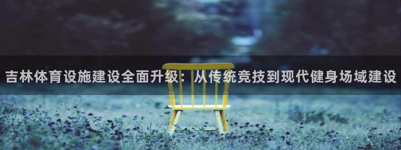 意昂体育4软件：吉林体育设施建设全面升级：从传统竞技