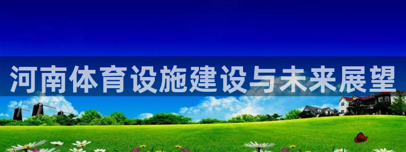 意昂体育4平台注册要钱吗：河南体育设施建设与未来展望