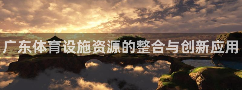 意昂4娱乐首页网站大全：广东体育设施资源的整合与创新