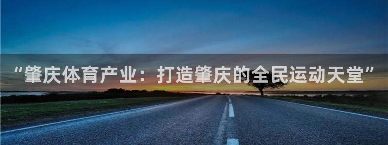 意昂体育4官方客服电话：“肇庆体育产业：打造肇庆的全