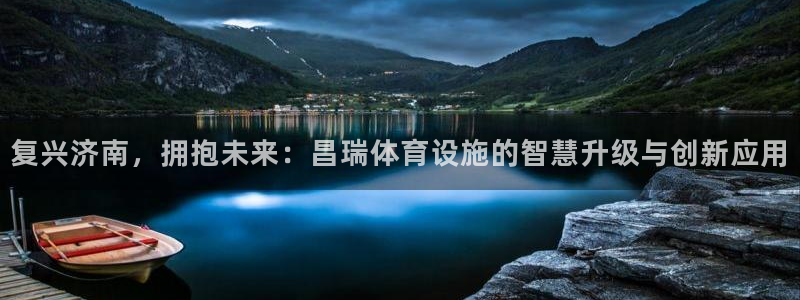 意昂4集团官网首页网址：复兴济南，拥抱未来：昌瑞体育